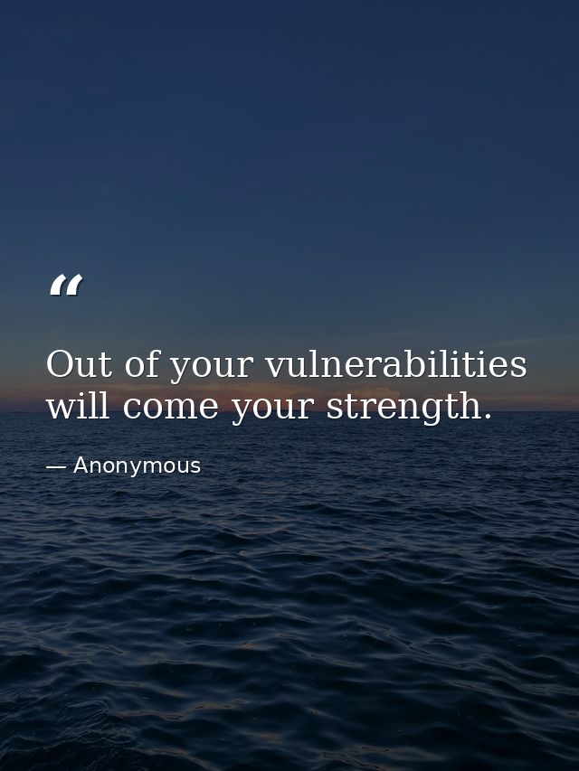 Out of your vulnerabilities will come your strength. — Anonymous