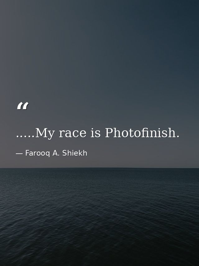 .....My race is Photofinish. — Farooq A. Shiekh