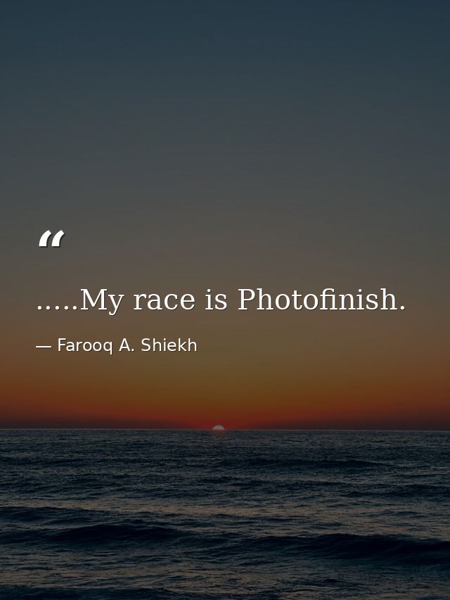 .....My race is Photofinish. — Farooq A. Shiekh