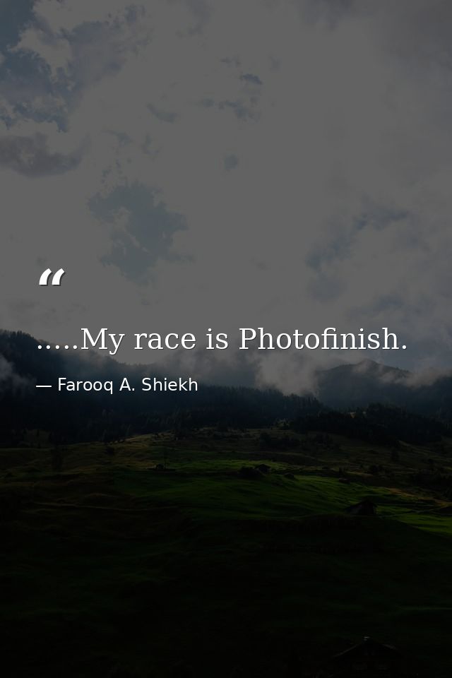 .....My race is Photofinish. — Farooq A. Shiekh