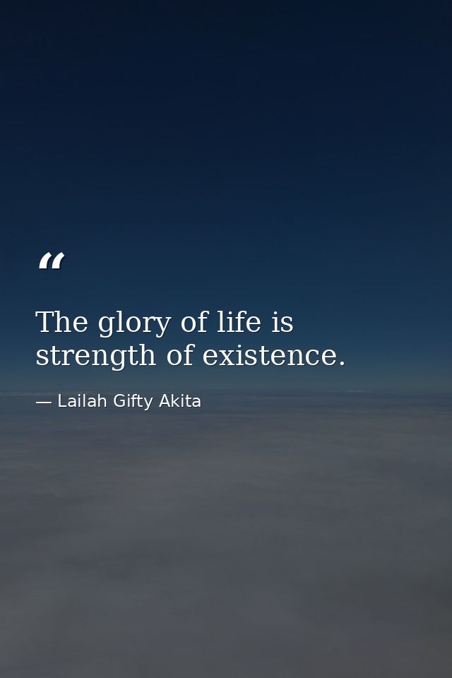 The glory of life is strength of existence. — Lailah Gifty Akita