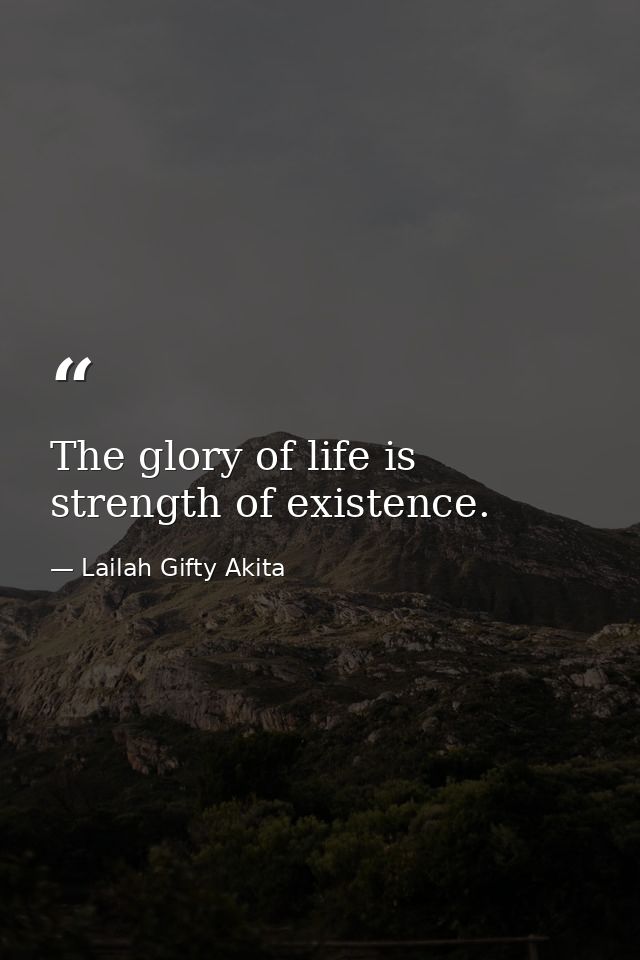 The glory of life is strength of existence. — Lailah Gifty Akita
