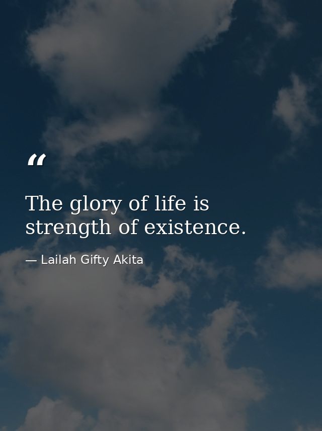 The glory of life is strength of existence. — Lailah Gifty Akita