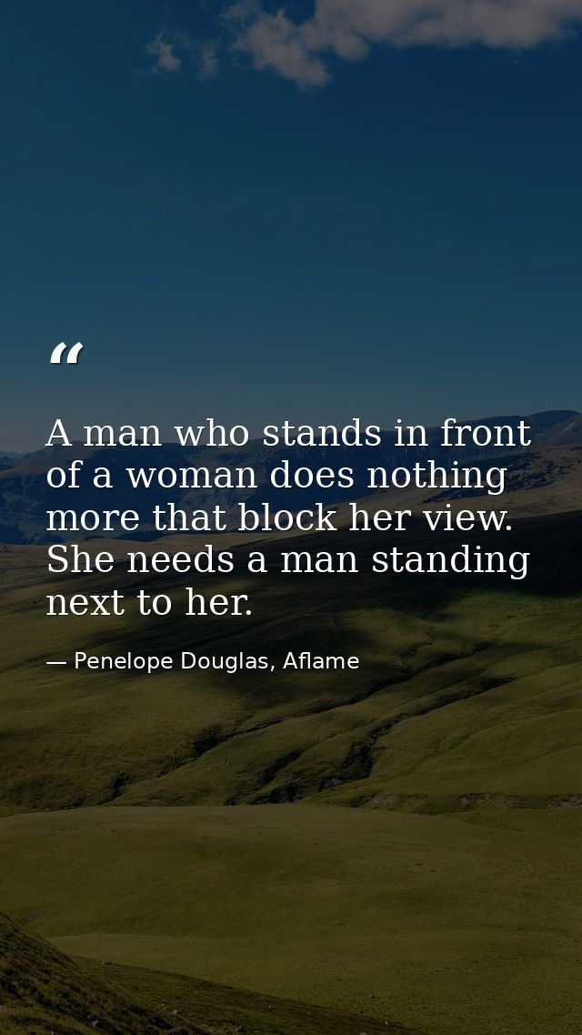 A man who stands in front of a woman does nothing more that block her view. She needs a man standing next to her. — Penelope Douglas, Aflame