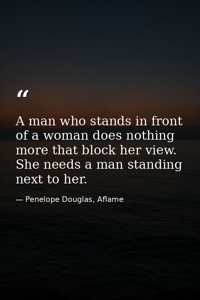 A man who stands in front of a woman does nothing more that block her view. She needs a man standing next to her. — Penelope Douglas, Aflame