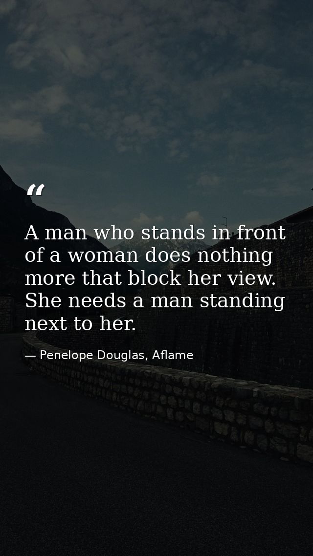 A man who stands in front of a woman does nothing more that block her view. She needs a man standing next to her. — Penelope Douglas, Aflame