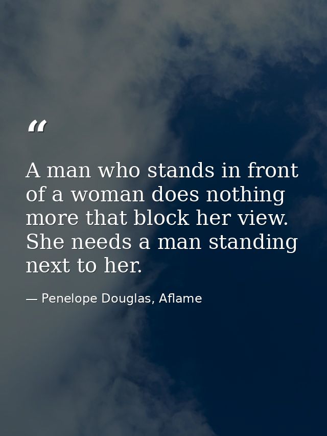 A man who stands in front of a woman does nothing more that block her view. She needs a man standing next to her. — Penelope Douglas, Aflame