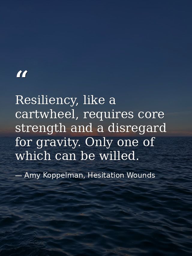 Resiliency, like a cartwheel, requires core strength and a disregard for gravity. Only one of which can be willed. — Amy Koppelman, Hesitation Wounds