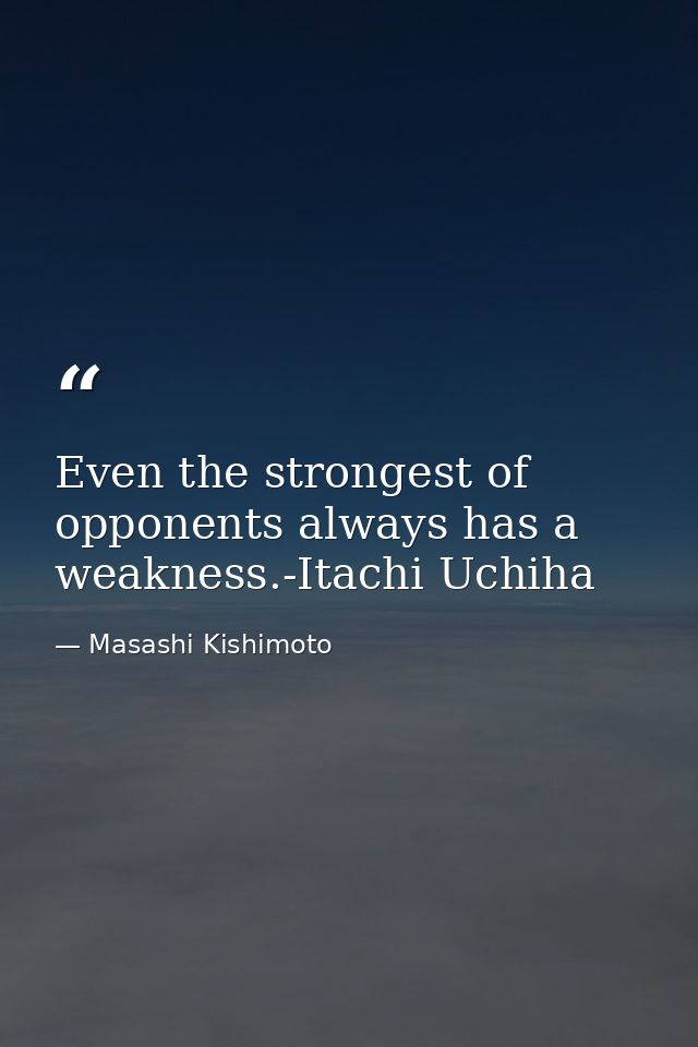 Even the strongest of opponents always has a weakness.-Itachi Uchiha — Masashi Kishimoto
