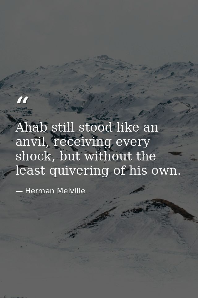 Ahab still stood like an anvil, receiving every shock, but without the least quivering of his own. — Herman Melville
