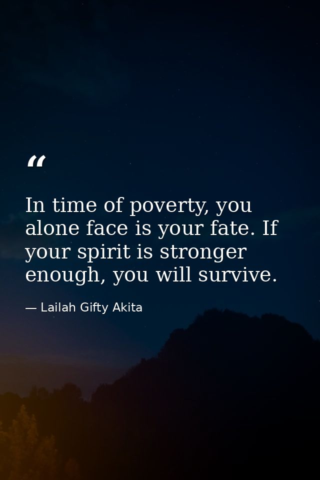 In time of poverty, you alone face is your fate. If your spirit is stronger enough, you will survive. — Lailah Gifty Akita