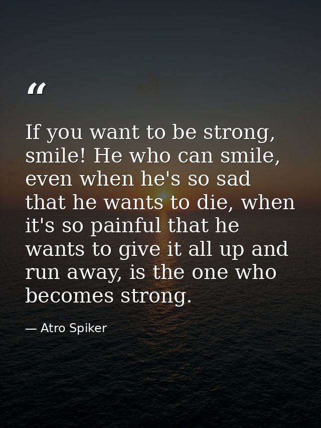 If you want to be strong, smile! He who can smile, even when he's so sad that he wants to die, when it's so painful that — Atro Spiker