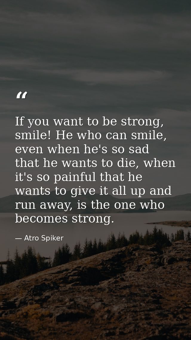 If you want to be strong, smile! He who can smile, even when he's so sad that he wants to die, when it's so painful that — Atro Spiker