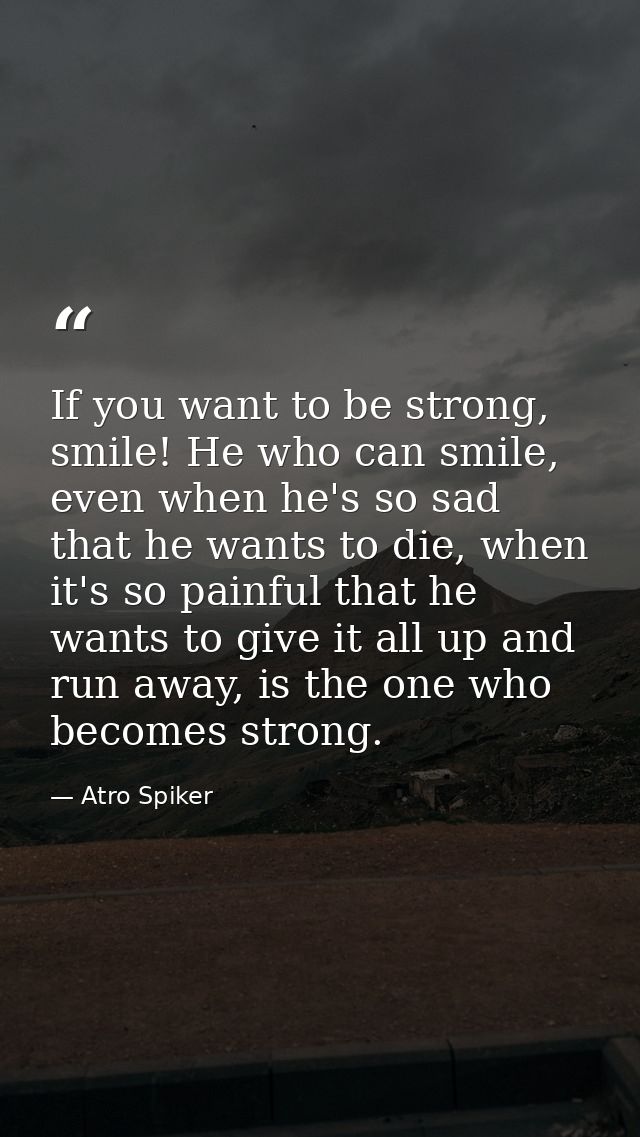 If you want to be strong, smile! He who can smile, even when he's so sad that he wants to die, when it's so painful that — Atro Spiker
