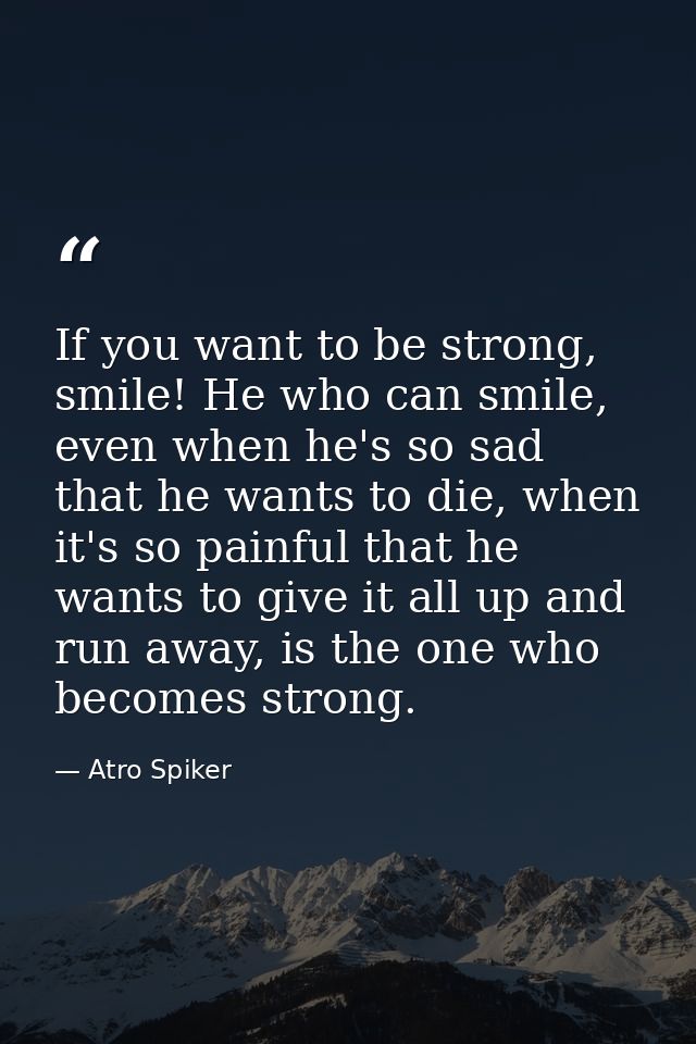 If you want to be strong, smile! He who can smile, even when he's so sad that he wants to die, when it's so painful that — Atro Spiker