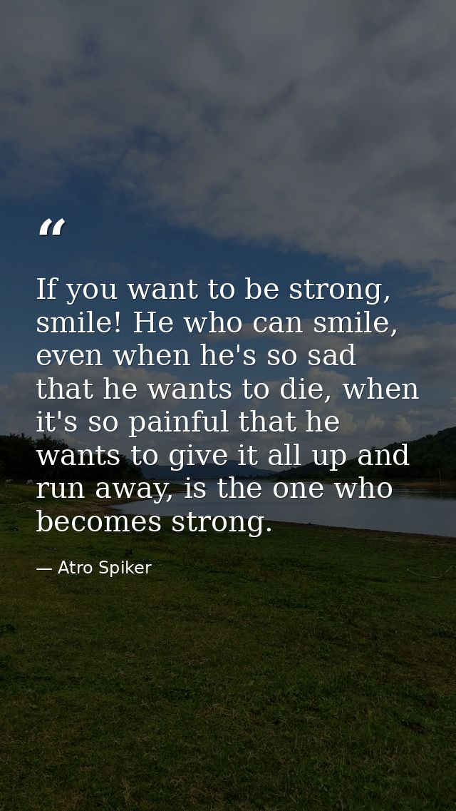 If you want to be strong, smile! He who can smile, even when he's so sad that he wants to die, when it's so painful that — Atro Spiker