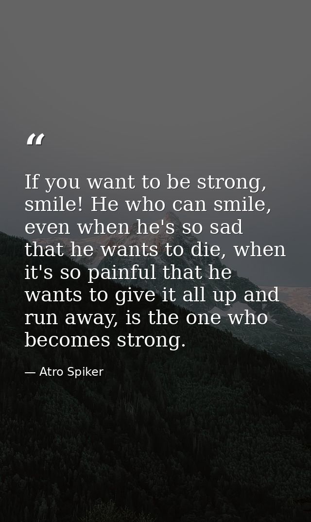If you want to be strong, smile! He who can smile, even when he's so sad that he wants to die, when it's so painful that — Atro Spiker