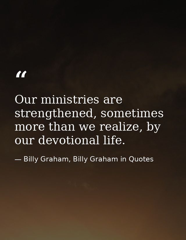 Our ministries are strengthened, sometimes more than we realize, by our devotional life. — Billy Graham, Billy Graham in Quotes