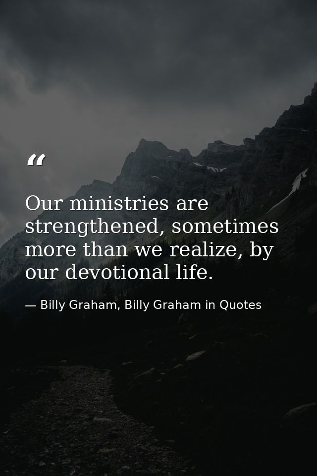 Our ministries are strengthened, sometimes more than we realize, by our devotional life. — Billy Graham, Billy Graham in Quotes