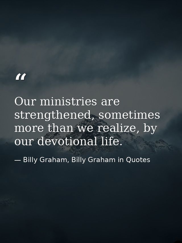 Our ministries are strengthened, sometimes more than we realize, by our devotional life. — Billy Graham, Billy Graham in Quotes