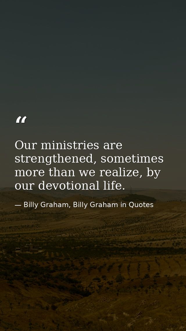 Our ministries are strengthened, sometimes more than we realize, by our devotional life. — Billy Graham, Billy Graham in Quotes