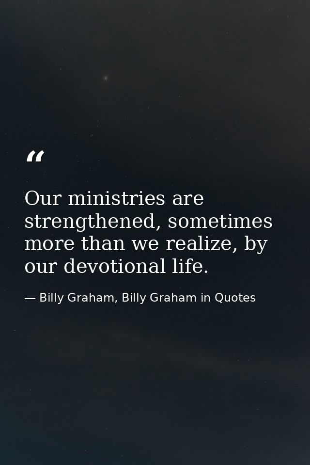 Our ministries are strengthened, sometimes more than we realize, by our devotional life. — Billy Graham, Billy Graham in Quotes