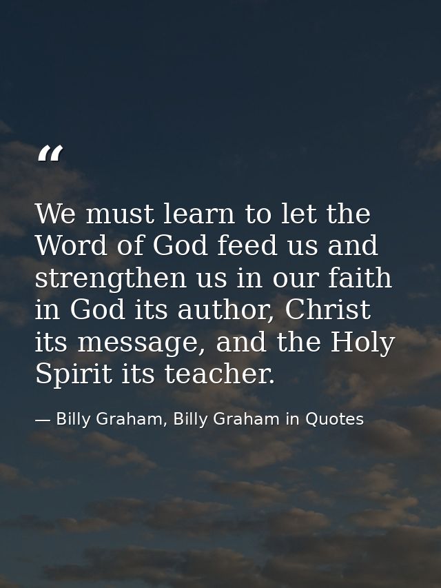 We must learn to let the Word of God feed us and strengthen us in our faith in God its author, Christ its message, and t — Billy Graham, Billy Graham in Quotes