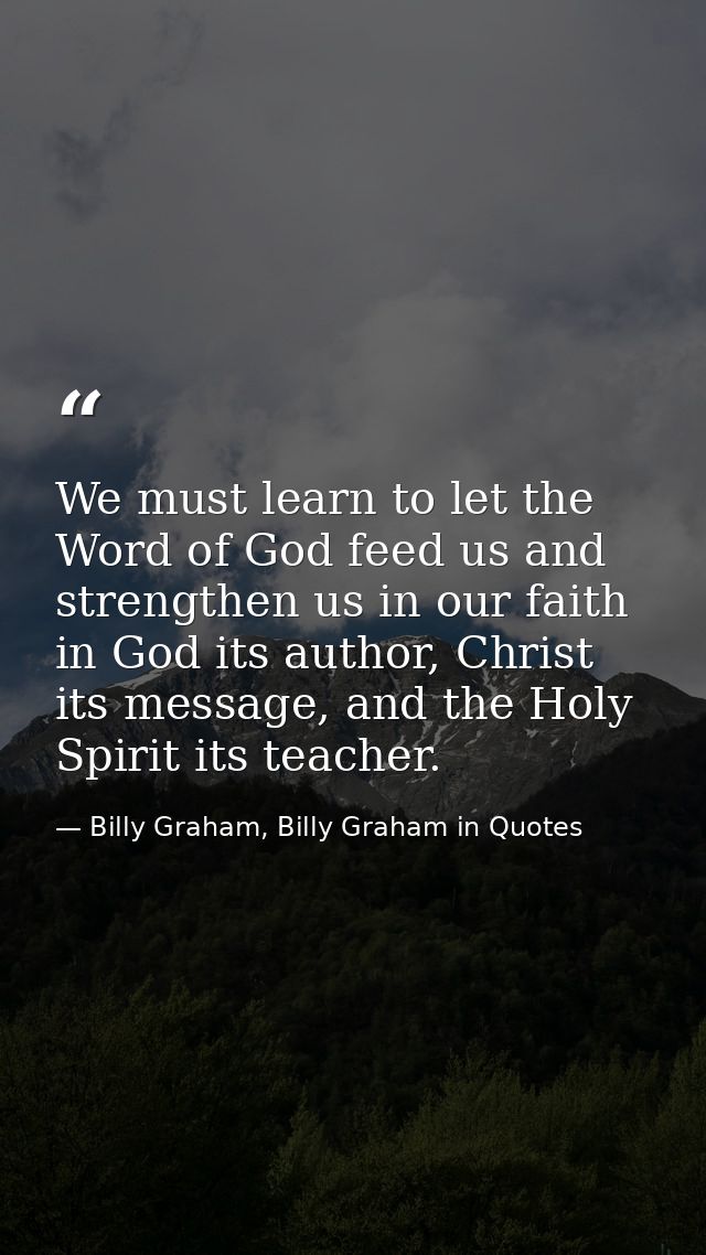We must learn to let the Word of God feed us and strengthen us in our faith in God its author, Christ its message, and t — Billy Graham, Billy Graham in Quotes