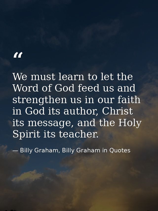 We must learn to let the Word of God feed us and strengthen us in our faith in God its author, Christ its message, and t — Billy Graham, Billy Graham in Quotes