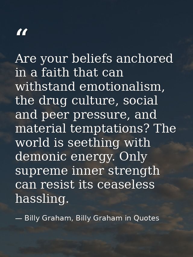 Are your beliefs anchored in a faith that can withstand emotionalism, the drug culture, social and peer pressure, and ma — Billy Graham, Billy Graham in Quotes