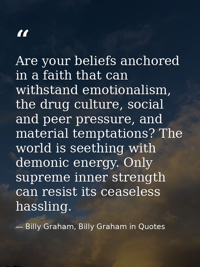 Are your beliefs anchored in a faith that can withstand emotionalism, the drug culture, social and peer pressure, and ma — Billy Graham, Billy Graham in Quotes