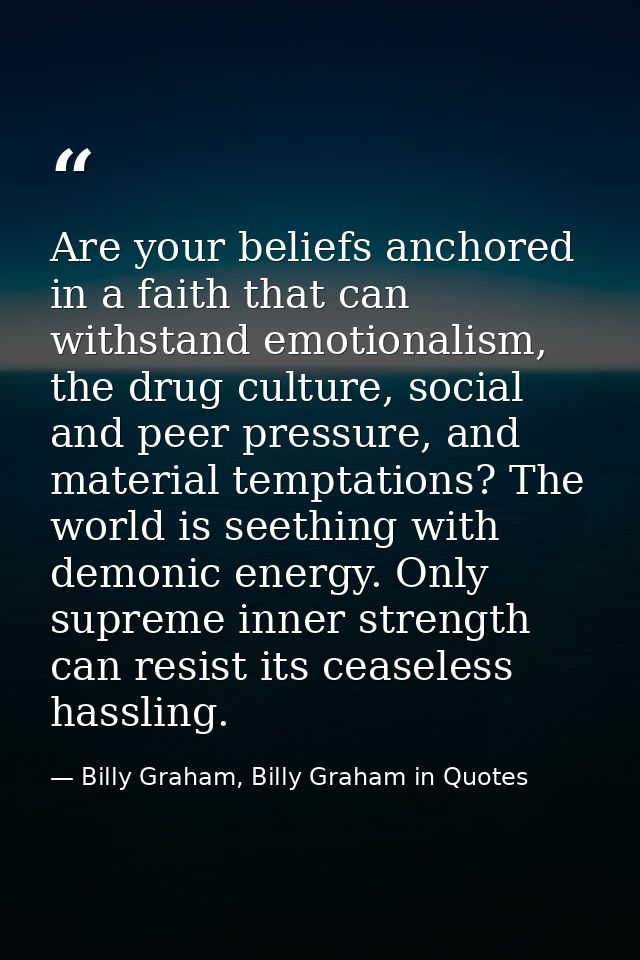 Are your beliefs anchored in a faith that can withstand emotionalism, the drug culture, social and peer pressure, and ma — Billy Graham, Billy Graham in Quotes