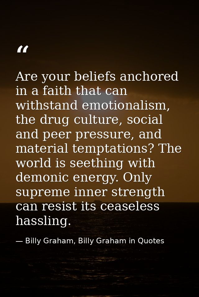 Are your beliefs anchored in a faith that can withstand emotionalism, the drug culture, social and peer pressure, and ma — Billy Graham, Billy Graham in Quotes