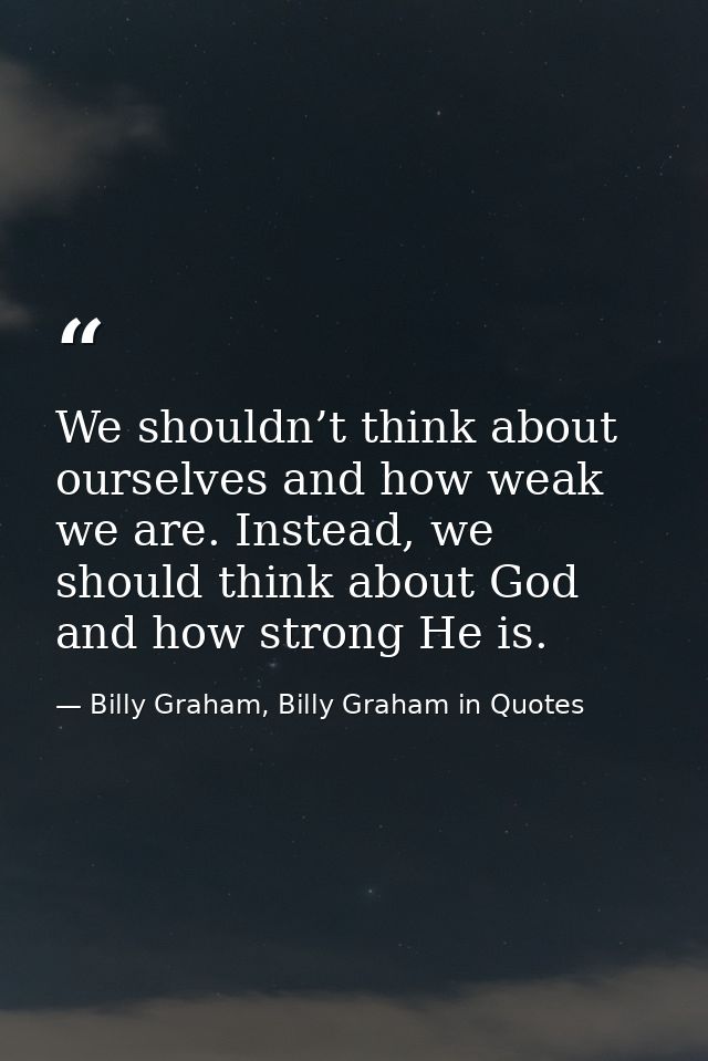 We shouldn’t think about ourselves and how weak we are. Instead, we should think about God and how strong He is. — Billy Graham, Billy Graham in Quotes
