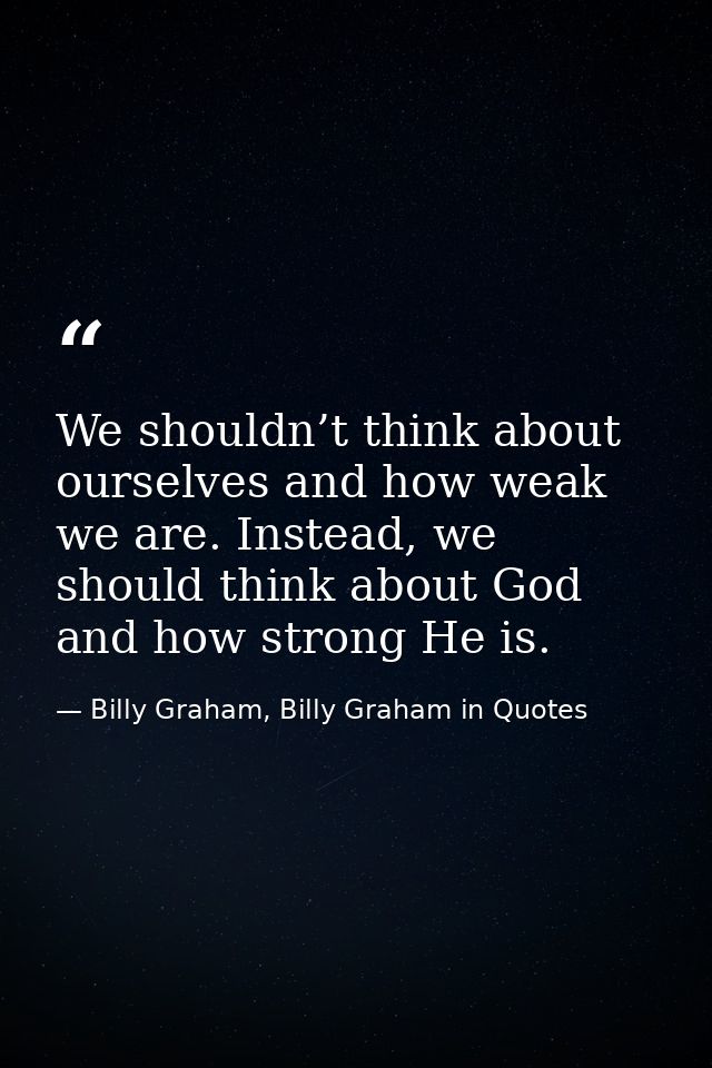 We shouldn’t think about ourselves and how weak we are. Instead, we should think about God and how strong He is. — Billy Graham, Billy Graham in Quotes