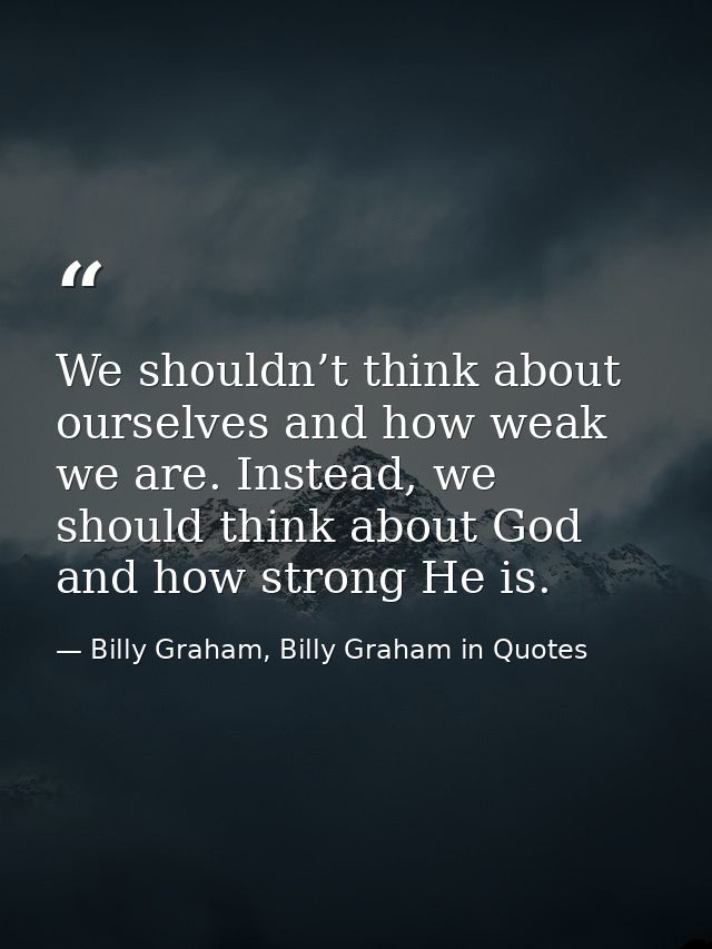 We shouldn’t think about ourselves and how weak we are. Instead, we should think about God and how strong He is. — Billy Graham, Billy Graham in Quotes
