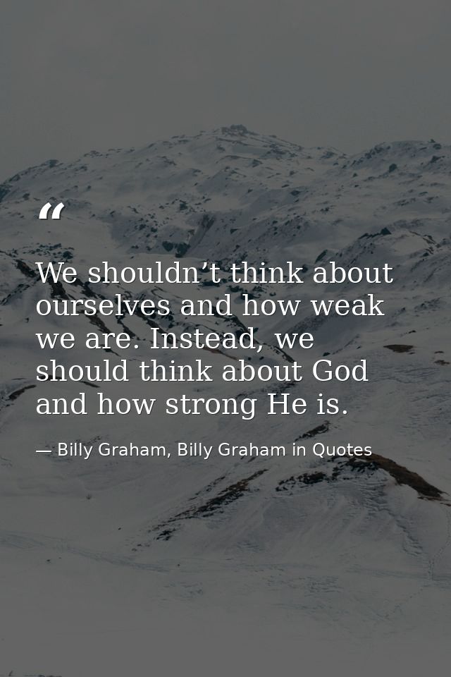 We shouldn’t think about ourselves and how weak we are. Instead, we should think about God and how strong He is. — Billy Graham, Billy Graham in Quotes