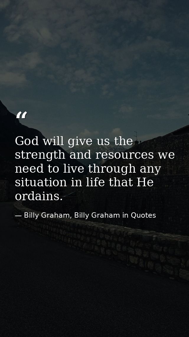 God will give us the strength and resources we need to live through any situation in life that He ordains. — Billy Graham, Billy Graham in Quotes