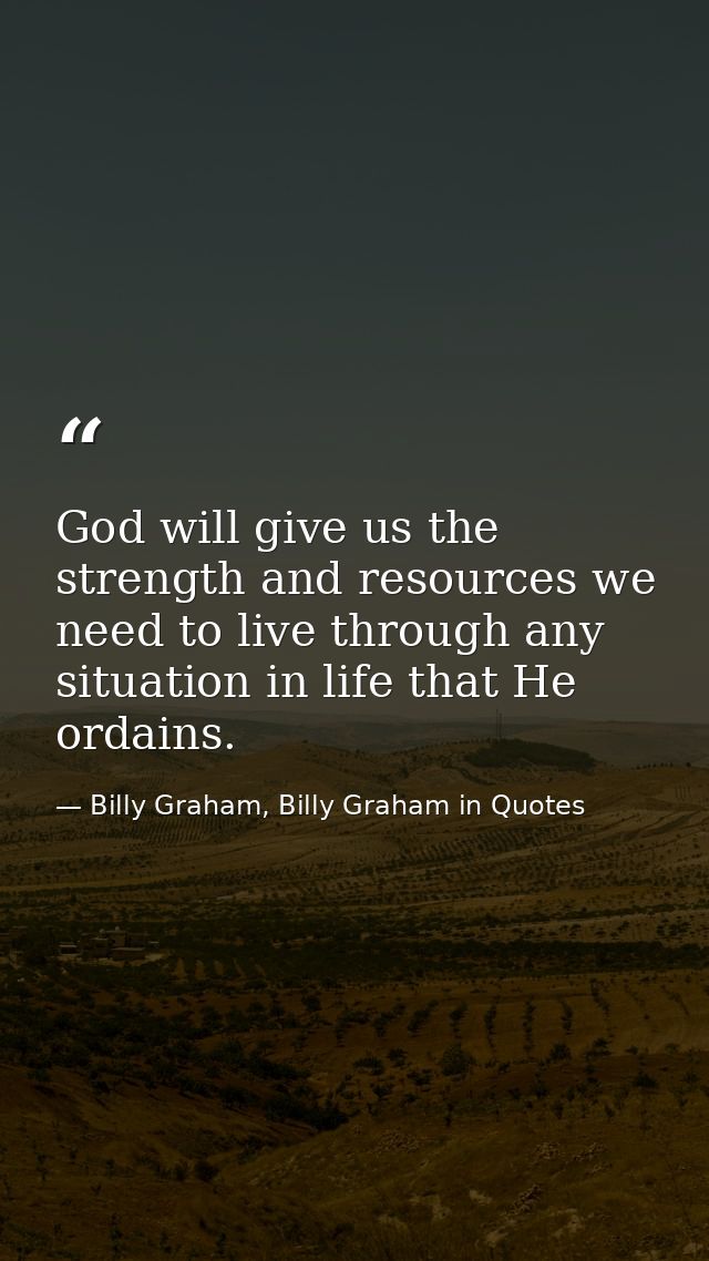 God will give us the strength and resources we need to live through any situation in life that He ordains. — Billy Graham, Billy Graham in Quotes