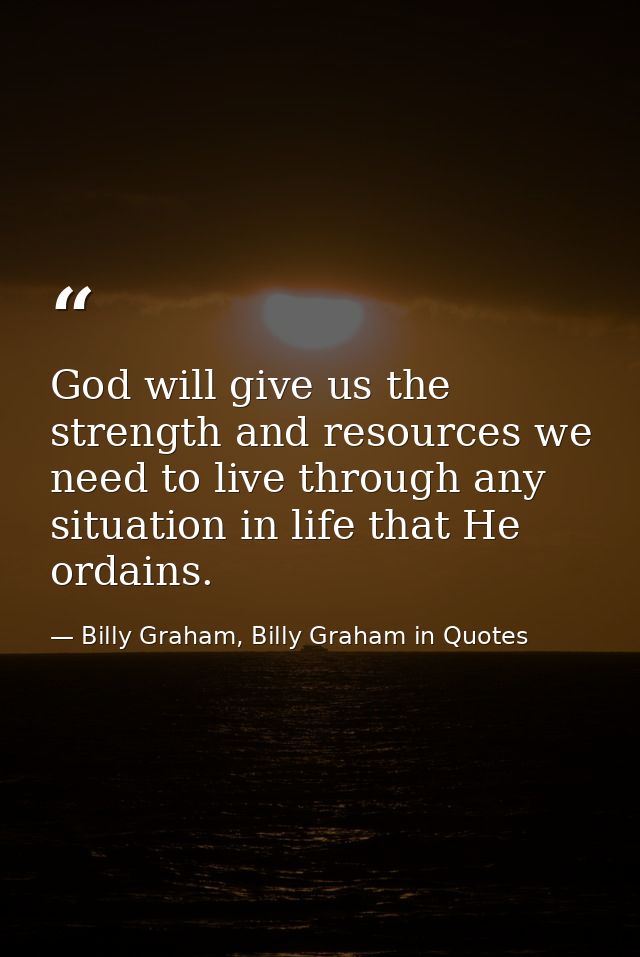 God will give us the strength and resources we need to live through any situation in life that He ordains. — Billy Graham, Billy Graham in Quotes