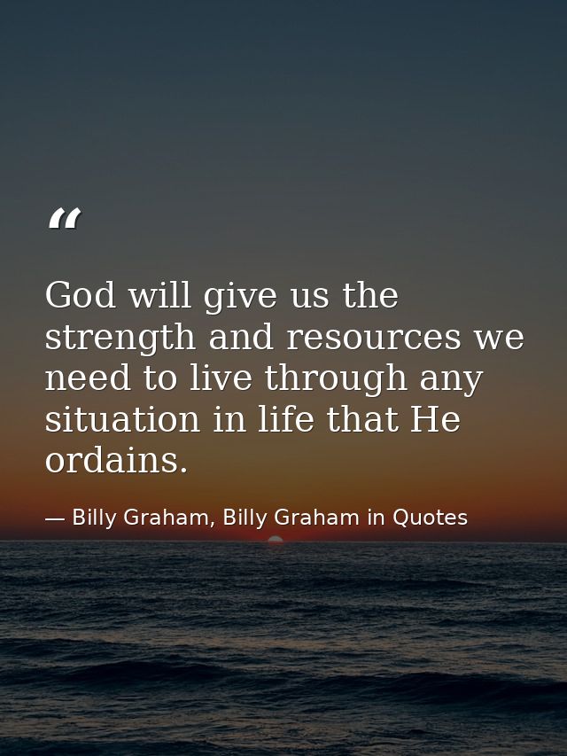 God will give us the strength and resources we need to live through any situation in life that He ordains. — Billy Graham, Billy Graham in Quotes