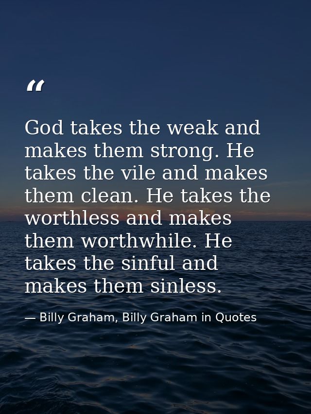 God takes the weak and makes them strong. He takes the vile and makes them clean. He takes the worthless and makes them  — Billy Graham, Billy Graham in Quotes
