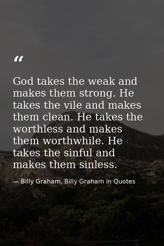 God takes the weak and makes them strong. He takes the vile and makes them clean. He takes the worthless and makes them  — Billy Graham, Billy Graham in Quotes