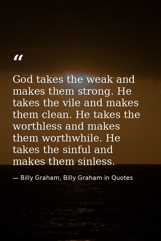 God takes the weak and makes them strong. He takes the vile and makes them clean. He takes the worthless and makes them  — Billy Graham, Billy Graham in Quotes