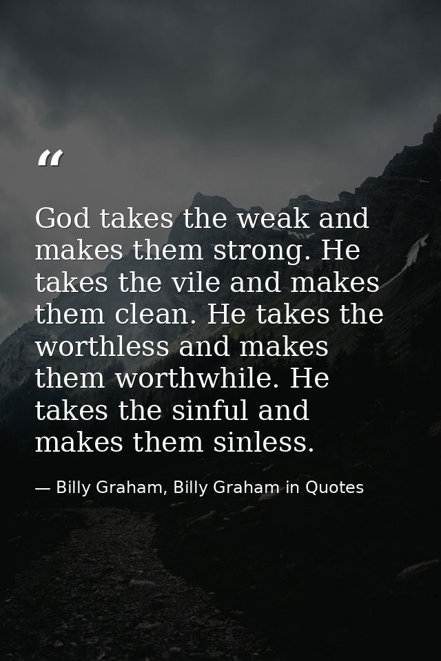 God takes the weak and makes them strong. He takes the vile and makes them clean. He takes the worthless and makes them  — Billy Graham, Billy Graham in Quotes