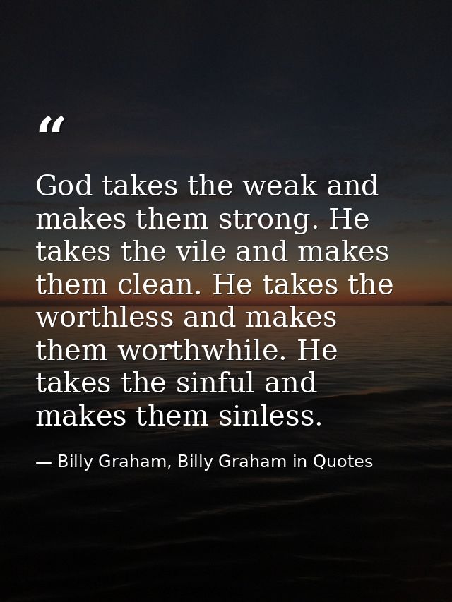 God takes the weak and makes them strong. He takes the vile and makes them clean. He takes the worthless and makes them  — Billy Graham, Billy Graham in Quotes