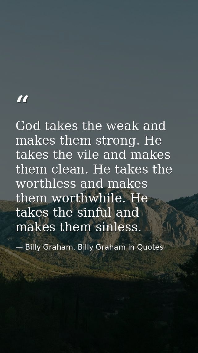 God takes the weak and makes them strong. He takes the vile and makes them clean. He takes the worthless and makes them  — Billy Graham, Billy Graham in Quotes