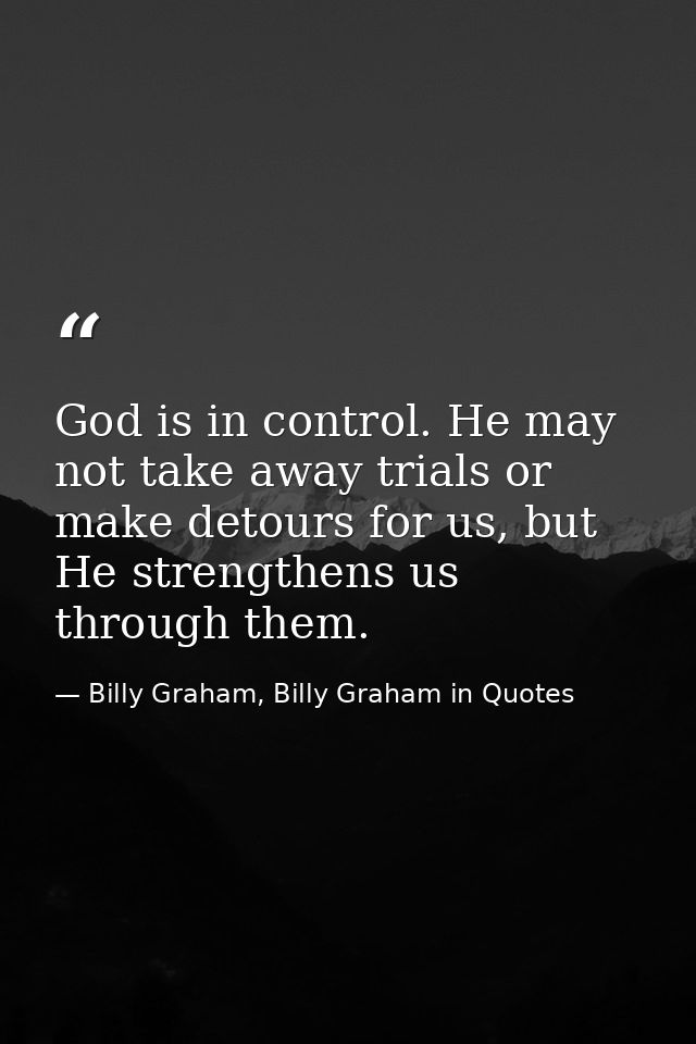 God is in control. He may not take away trials or make detours for us, but He strengthens us through them. — Billy Graham, Billy Graham in Quotes