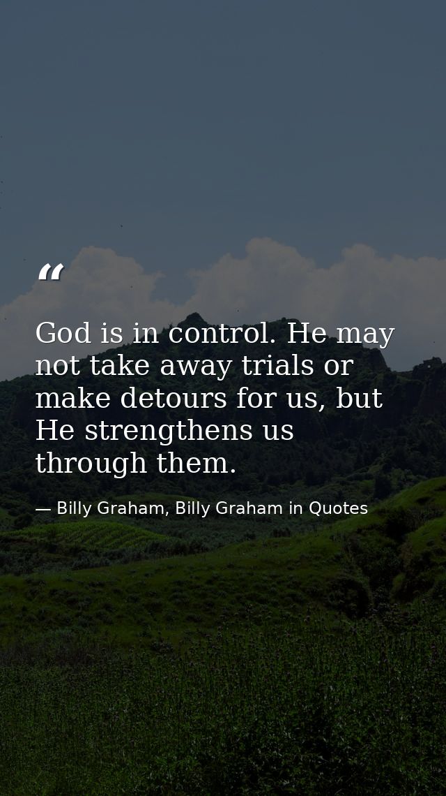 God is in control. He may not take away trials or make detours for us, but He strengthens us through them. — Billy Graham, Billy Graham in Quotes