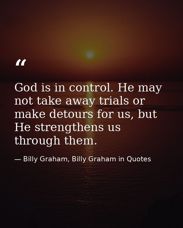 God is in control. He may not take away trials or make detours for us, but He strengthens us through them. — Billy Graham, Billy Graham in Quotes